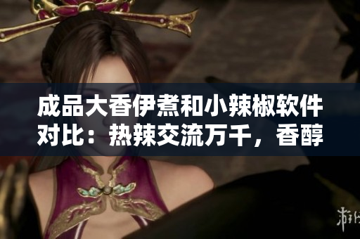 成品大香伊煮和小辣椒軟件對(duì)比：熱辣交流萬(wàn)千，香醇創(chuàng)意盡展