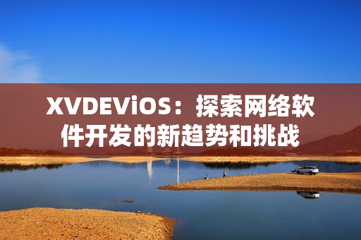 XVDEViOS：探索網(wǎng)絡軟件開發(fā)的新趨勢和挑戰(zhàn)