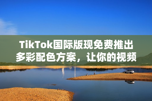TikTok國際版現(xiàn)免費推出多彩配色方案，讓你的視頻更加生動鮮活！