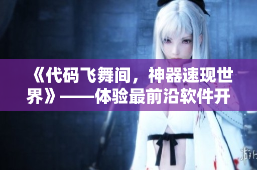 《代碼飛舞間，神器速現(xiàn)世界》——體驗(yàn)最前沿軟件開發(fā)技術(shù)的精華