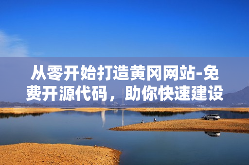 從零開始打造黃岡網(wǎng)站-免費(fèi)開源代碼，助你快速建設(shè)高質(zhì)量軟件網(wǎng)站。