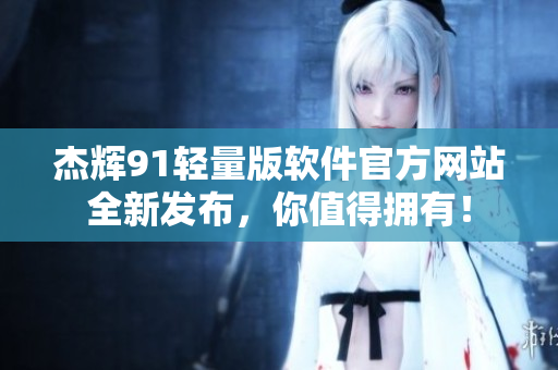 杰輝91輕量版軟件官方網(wǎng)站全新發(fā)布，你值得擁有！