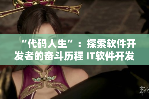 “代碼人生”：探索軟件開(kāi)發(fā)者的奮斗歷程 IT軟件開(kāi)發(fā)電視劇