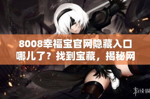 8008幸福寶官網(wǎng)隱藏入口哪兒了？找到寶藏，揭秘網(wǎng)站隱藏訪問(wèn)路徑