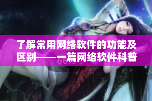 了解常用網(wǎng)絡(luò)軟件的功能及區(qū)別——一篇網(wǎng)絡(luò)軟件科普