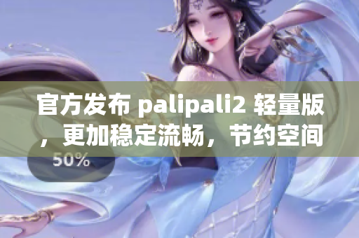 官方發(fā)布 palipali2 輕量版，更加穩(wěn)定流暢，節(jié)約空間！