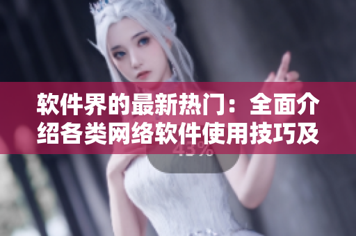 軟件界的最新熱門：全面介紹各類網(wǎng)絡軟件使用技巧及案例分享！