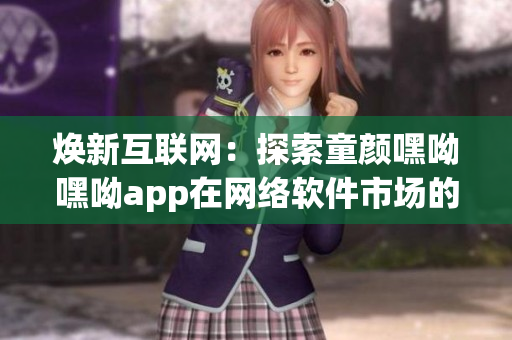 煥新互聯(lián)網(wǎng)：探索童顏嘿呦嘿呦app在網(wǎng)絡(luò)軟件市場的暢銷策略