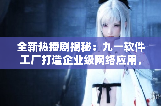 全新熱播劇揭秘：九一軟件工廠打造企業(yè)級(jí)網(wǎng)絡(luò)應(yīng)用，引領(lǐng)業(yè)界創(chuàng)新!