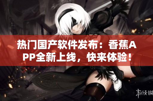 熱門國產(chǎn)軟件發(fā)布：香蕉APP全新上線，快來體驗！