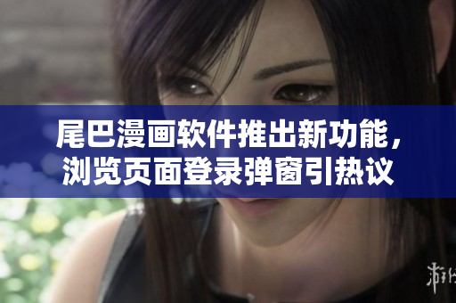 尾巴漫畫(huà)軟件推出新功能，瀏覽頁(yè)面登錄彈窗引熱議