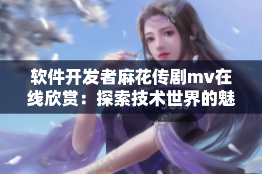 軟件開發(fā)者麻花傳劇mv在線欣賞：探索技術(shù)世界的魅力