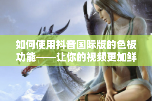 如何使用抖音國際版的色板功能——讓你的視頻更加鮮艷奪目