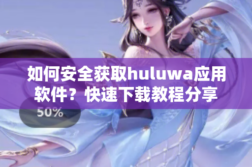 如何安全獲取huluwa應(yīng)用軟件？快速下載教程分享