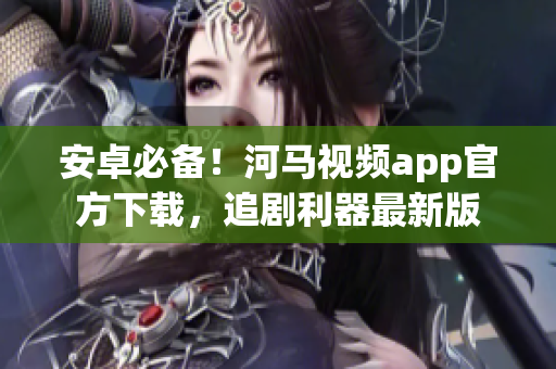 安卓必備！河馬視頻app官方下載，追劇利器最新版