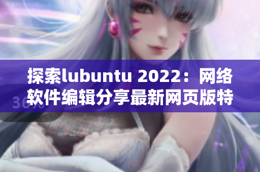 探索lubuntu 2022：網(wǎng)絡軟件編輯分享最新網(wǎng)頁版特色