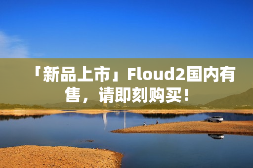 「新品上市」Floud2國內(nèi)有售，請即刻購買！