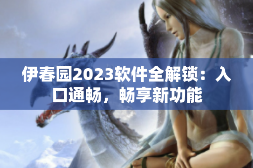 伊春園2023軟件全解鎖：入口通暢，暢享新功能