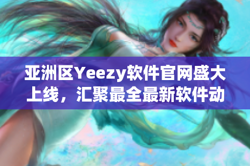 亞洲區(qū)Yeezy軟件官網(wǎng)盛大上線，匯聚最全最新軟件動(dòng)態(tài)！