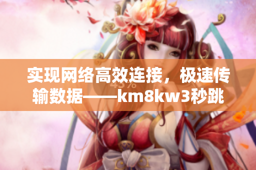 實(shí)現(xiàn)網(wǎng)絡(luò)高效連接，極速傳輸數(shù)據(jù)——km8kw3秒跳轉(zhuǎn)技術(shù)在軟件領(lǐng)域的應(yīng)用