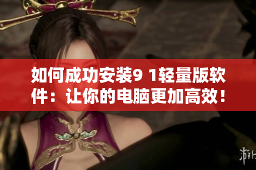 如何成功安裝9 1輕量版軟件：讓你的電腦更加高效！