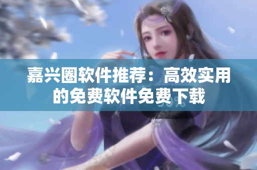 嘉興圈軟件推薦：高效實用的免費(fèi)軟件免費(fèi)下載
