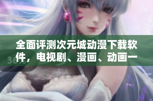 全面評測次元城動漫下載軟件，電視劇、漫畫、動畫一應(yīng)俱全