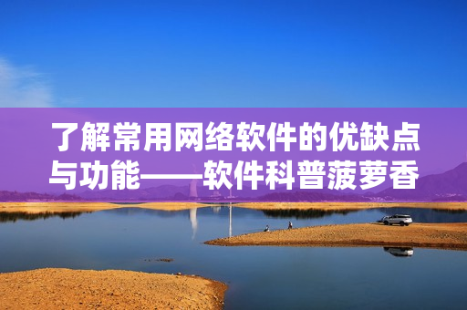 了解常用網(wǎng)絡(luò)軟件的優(yōu)缺點(diǎn)與功能——軟件科普菠蘿香蕉系列