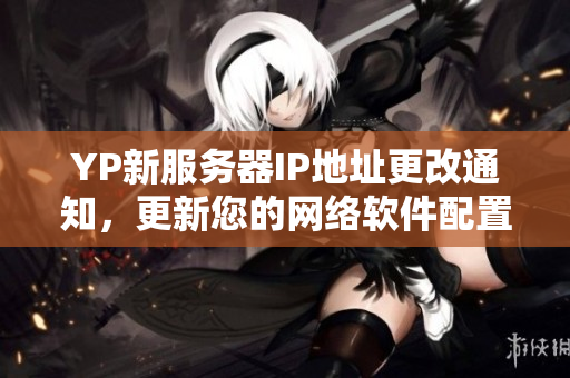 YP新服務(wù)器IP地址更改通知，更新您的網(wǎng)絡(luò)軟件配置！