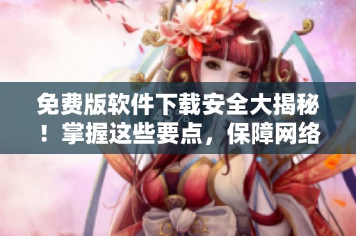 免費(fèi)版軟件下載安全大揭秘！掌握這些要點(diǎn)，保障網(wǎng)絡(luò)安全！