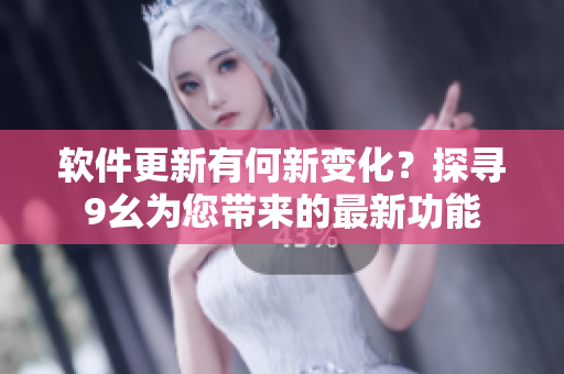 軟件更新有何新變化？探尋9幺為您帶來的最新功能