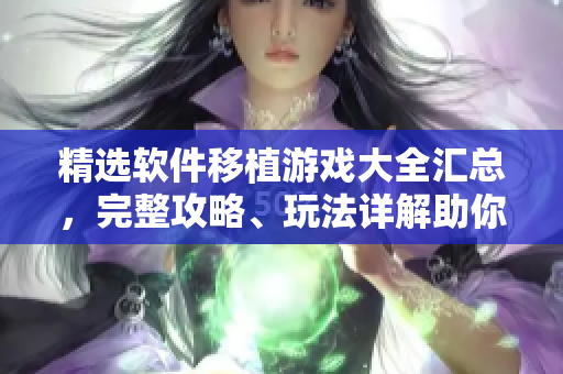 精選軟件移植游戲大全匯總，完整攻略、玩法詳解助你快速掌握。
