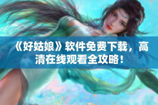 《好姑娘》軟件免費下載，高清在線觀看全攻略！