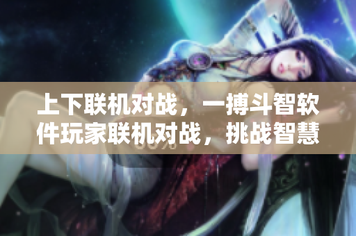 上下聯(lián)機(jī)對(duì)戰(zhàn)，一搏斗智軟件玩家聯(lián)機(jī)對(duì)戰(zhàn)，挑戰(zhàn)智慧