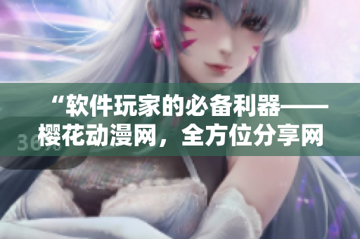 “軟件玩家的必備利器——櫻花動(dòng)漫網(wǎng)，全方位分享網(wǎng)絡(luò)軟件知識(shí)與趣味”