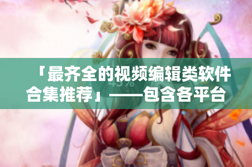 「最齊全的視頻編輯類軟件合集推薦」——包含各平臺(tái)APP和網(wǎng)站，滿足你的編輯需求！