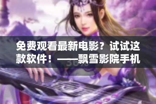 免費觀看最新電影？試試這款軟件！——飄雪影院手機版