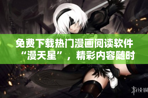 免費(fèi)下載熱門漫畫閱讀軟件“漫天星”，精彩內(nèi)容隨時(shí)查看