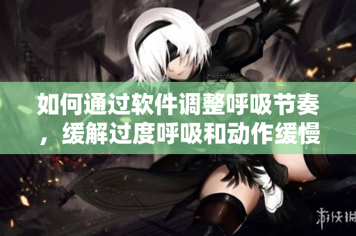 如何通過軟件調(diào)整呼吸節(jié)奏，緩解過度呼吸和動(dòng)作緩慢的困擾