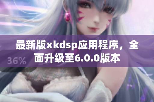 最新版xkdsp應(yīng)用程序，全面升級至6.0.0版本