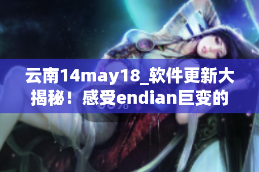 云南14may18_軟件更新大揭秘！感受endian巨變的全新體驗(yàn)！