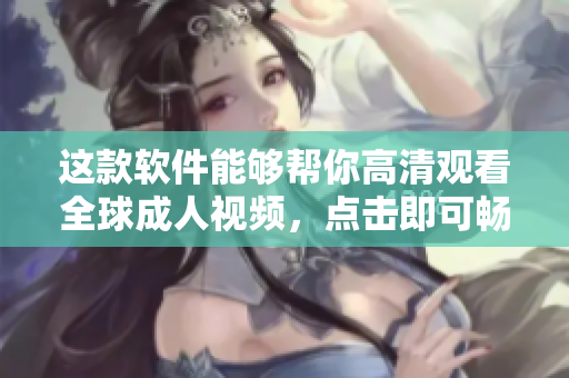 這款軟件能夠幫你高清觀看全球成人視頻，點(diǎn)擊即可暢享超清畫質(zhì)