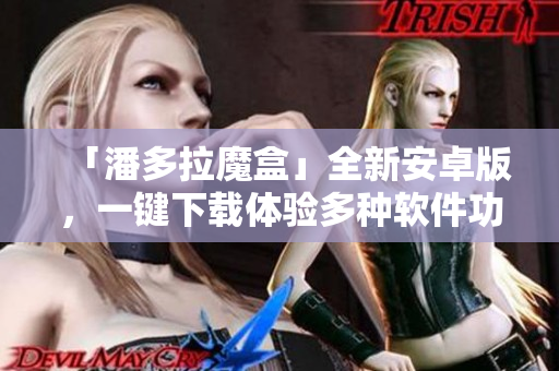 「潘多拉魔盒」全新安卓版，一鍵下載體驗多種軟件功能！
