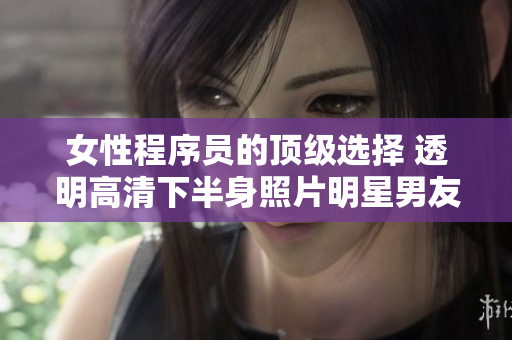 女性程序員的頂級選擇 透明高清下半身照片明星男友，讓你智慧與美貌并存