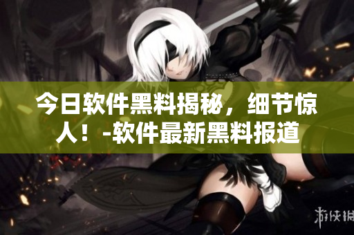 今日軟件黑料揭秘，細(xì)節(jié)驚人！-軟件最新黑料報道
