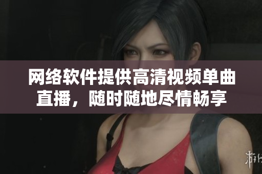 網絡軟件提供高清視頻單曲直播，隨時隨地盡情暢享