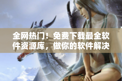 全網熱門！免費下載最全軟件資源庫，做你的軟件解決方案專家！