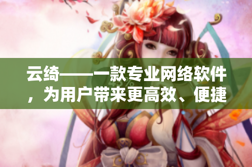 云綺——一款專業(yè)網(wǎng)絡(luò)軟件，為用戶帶來更高效、便捷的使用體驗