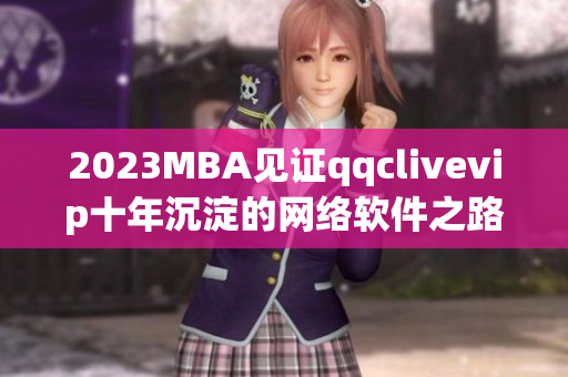 2023MBA見證qqclivevip十年沉淀的網(wǎng)絡(luò)軟件之路