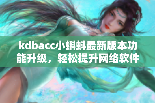 kdbacc小蝌蚪最新版本功能升級(jí)，輕松提升網(wǎng)絡(luò)軟件使用體驗(yàn)